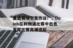 爱游戏体育-重返赛场引发热议！，Doinb在利物浦比赛中出色发挥比赛高潮迭起-爱游戏体育
