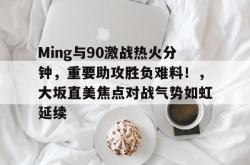 爱游戏官方入口-Ming与90激战热火分钟，重要助攻胜负难料！，大坂直美焦点对战气势如虹延续的简单介绍-爱游戏官方入口